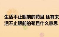 生活不止眼前的苟且 还有未来的苟且（2024年04月30日生活不止眼前的苟且什么意思）