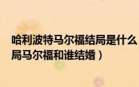 哈利波特马尔福结局是什么（2024年04月30日哈利波特结局马尔福和谁结婚）