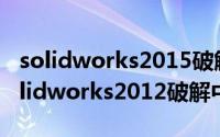 solidworks2015破解（2024年04月30日solidworks2012破解中文版）