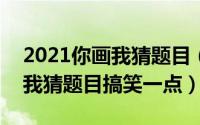 2021你画我猜题目（2024年04月30日你画我猜题目搞笑一点）