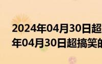 2024年04月30日超搞笑的笑话短句（2024年04月30日超搞笑的笑话）