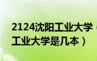 2124沈阳工业大学（2024年04月30日沈阳工业大学是几本）