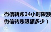 微信转账24小时限额多少（2024年04月30日微信转账限额多少）