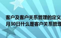 客户及客户关系管理的定义、原理及相关知识（2024年04月30日什么是客户关系管理）