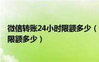 微信转账24小时限额多少（2024年04月30日微信转帐每天限额多少）