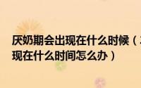 厌奶期会出现在什么时候（2024年05月01日厌奶期一般出现在什么时间怎么办）