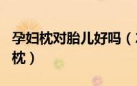 孕妇枕对胎儿好吗（2024年05月01日孕妇睡枕）