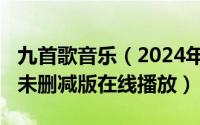 九首歌音乐（2024年05月01日九首歌完整版未删减版在线播放）