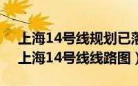 上海14号线规划已落实（2024年05月01日上海14号线线路图）