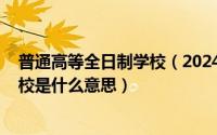 普通高等全日制学校（2024年05月01日全日制普通高等院校是什么意思）