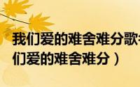 我们爱的难舍难分歌名（2024年05月01日我们爱的难舍难分）