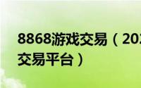 8868游戏交易（2024年05月01日881游戏交易平台）