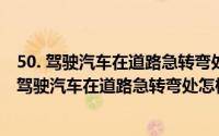 50. 驾驶汽车在道路急转弯处怎样行驶?（2024年05月01日驾驶汽车在道路急转弯处怎样行驶）