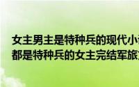 女主男主是特种兵的现代小说（2024年05月01日男主女主都是特种兵的女主完结军旅文）