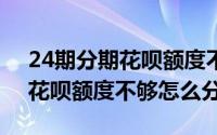 24期分期花呗额度不够（2024年05月01日花呗额度不够怎么分期）