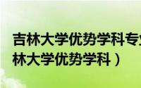 吉林大学优势学科专业（2024年05月01日吉林大学优势学科）