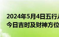 2024年5月4日五行八字（2024年05月01日今日吉时及财神方位）