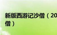 新版西游记沙僧（2024年05月01日西游记沙僧）