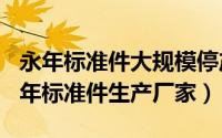 永年标准件大规模停产（2024年05月01日永年标准件生产厂家）