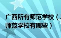 广西所有师范学校（2024年05月02日广西的师范学校有哪些）