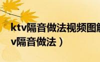 ktv隔音做法视频图解（2024年05月02日ktv隔音做法）