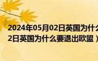 2024年05月02日英国为什么要退出欧盟呢（2024年05月02日英国为什么要退出欧盟）