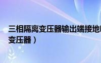 三相隔离变压器输出端接地吗（2024年05月02日三相隔离变压器）