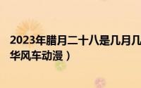 2023年腊月二十八是几月几号（2024年05月02日御津井芭华风车动漫）