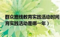 群众路线教育实践活动时间（2024年05月02日群众路线教育实践活动是哪一年）