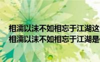 相濡以沫不如相忘于江湖这句话出自谁（2024年05月02日相濡以沫不如相忘于江湖是什么意思）