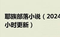 耶族部落小说（2024年05月02日耶族部落12小时更新）