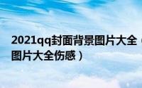 2021qq封面背景图片大全（2024年05月02日qq封面背景图片大全伤感）