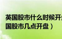 英国股市什么时候开盘（2024年05月02日英国股市几点开盘）