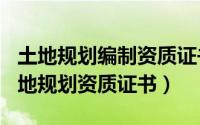 土地规划编制资质证书（2024年05月02日土地规划资质证书）