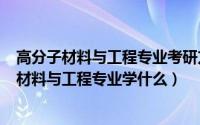 高分子材料与工程专业考研方向（2024年05月02日高分子材料与工程专业学什么）