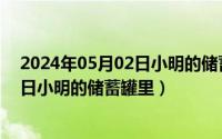 2024年05月02日小明的储蓄罐里怎么样（2024年05月02日小明的储蓄罐里）