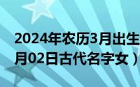 2024年农历3月出生的宝宝起名（2024年05月02日古代名字女）