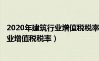 2020年建筑行业增值税税率是多少（2024年05月02日建筑业增值税税率）