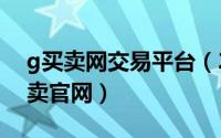 g买卖网交易平台（2024年05月02日g家买卖官网）