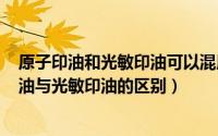 原子印油和光敏印油可以混用吗（2024年05月02日原子印油与光敏印油的区别）