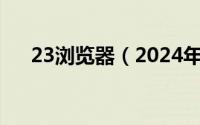 23浏览器（2024年05月02日t浏览器）