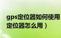 gps定位器如何使用（2024年05月02日gps定位器怎么用）