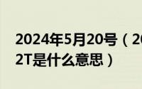 2024年5月20号（2024年05月02日14T或12T是什么意思）