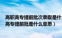 高职高专提前批次录取是什么意思（2024年05月02日高职高专提前批是什么意思）