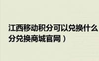 江西移动积分可以兑换什么（2024年05月03日江西移动积分兑换商城官网）