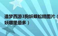 造梦西游3狗妖蜈蚣精图片（2024年05月03日造梦西游3狗妖哪里最多）