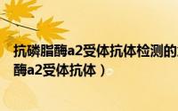 抗磷脂酶a2受体抗体检测的意义（2024年05月03日抗磷脂酶a2受体抗体）