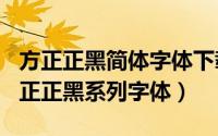 方正正黑简体字体下载（2024年05月03日方正正黑系列字体）