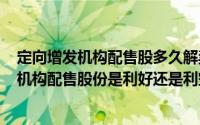 定向增发机构配售股多久解禁（2024年05月03日定向增发机构配售股份是利好还是利空）