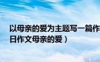 以母亲的爱为主题写一篇作文450字左右（2024年05月03日作文母亲的爱）